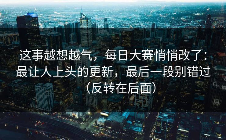 这事越想越气，每日大赛悄悄改了：最让人上头的更新，最后一段别错过（反转在后面）