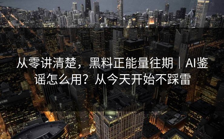 从零讲清楚，黑料正能量往期｜AI鉴谣怎么用？从今天开始不踩雷