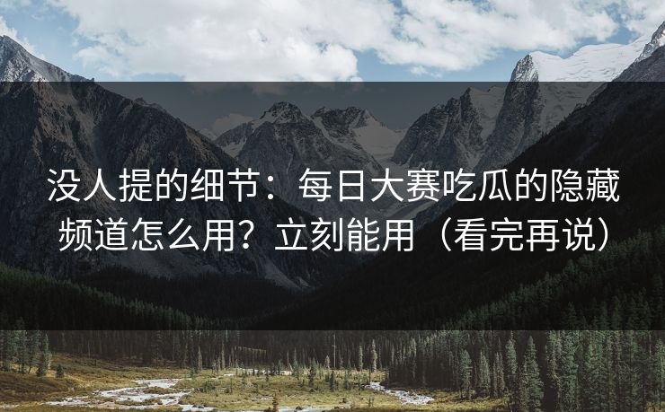 没人提的细节：每日大赛吃瓜的隐藏频道怎么用？立刻能用（看完再说）
