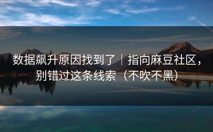数据飙升原因找到了｜指向麻豆社区，别错过这条线索（不吹不黑）