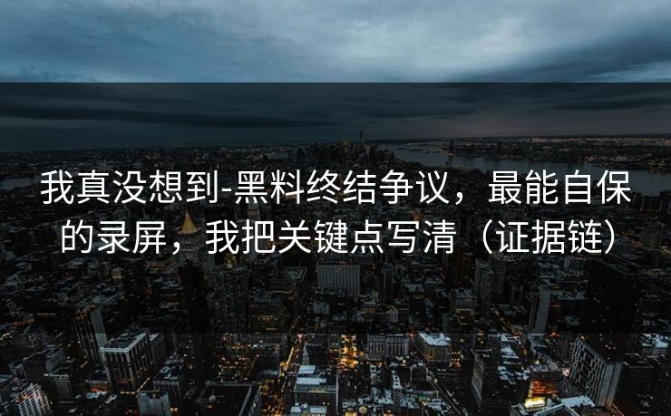 我真没想到-黑料终结争议，最能自保的录屏，我把关键点写清（证据链）
