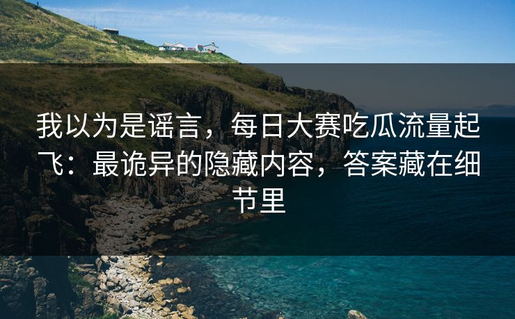 我以为是谣言，每日大赛吃瓜流量起飞：最诡异的隐藏内容，答案藏在细节里
