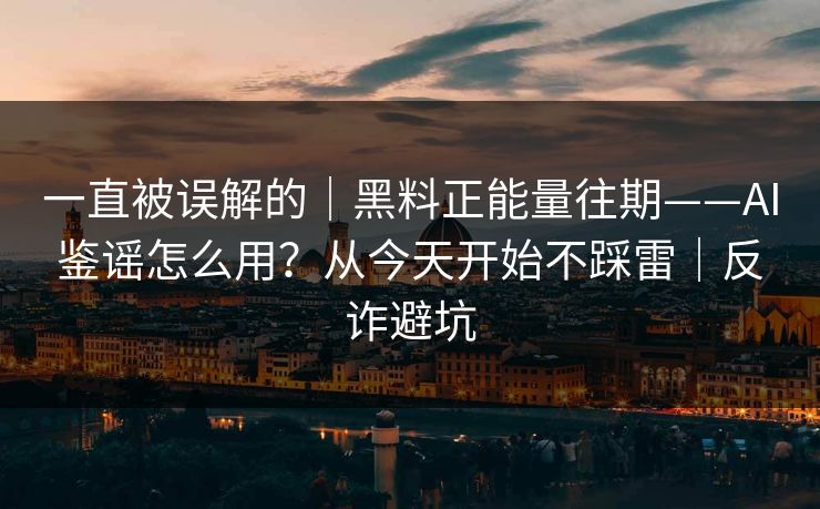 一直被误解的｜黑料正能量往期——AI鉴谣怎么用？从今天开始不踩雷｜反诈避坑