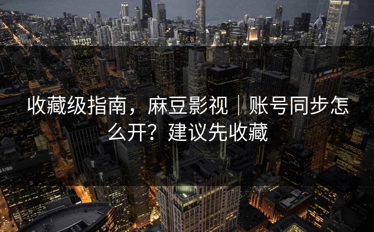 收藏级指南，麻豆影视｜账号同步怎么开？建议先收藏