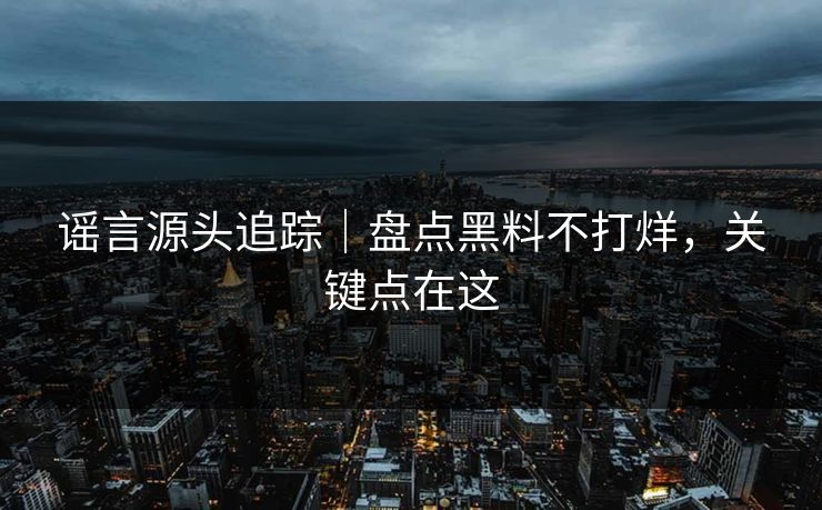 谣言源头追踪｜盘点黑料不打烊，关键点在这