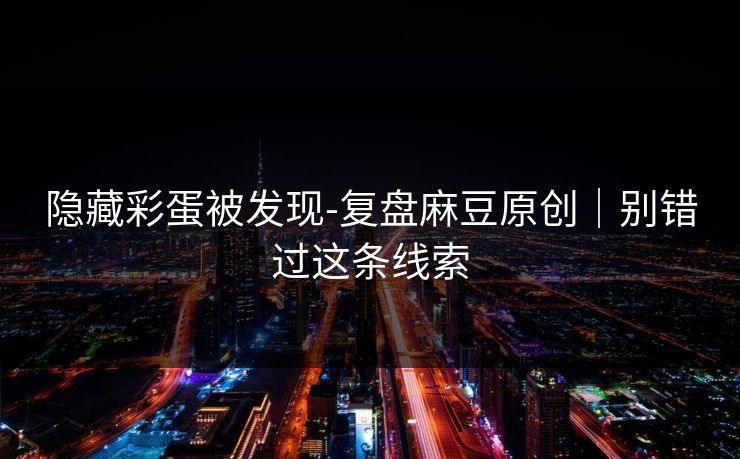 隐藏彩蛋被发现-复盘麻豆原创｜别错过这条线索