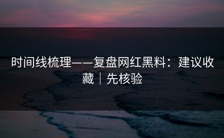 时间线梳理——复盘网红黑料：建议收藏｜先核验
