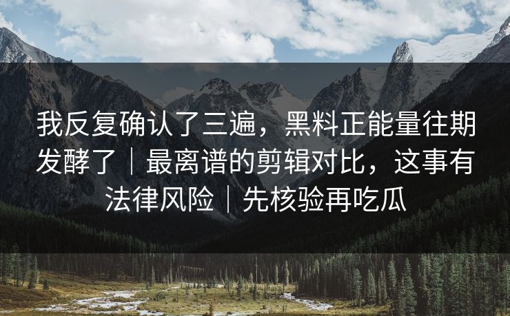 我反复确认了三遍，黑料正能量往期发酵了｜最离谱的剪辑对比，这事有法律风险｜先核验再吃瓜