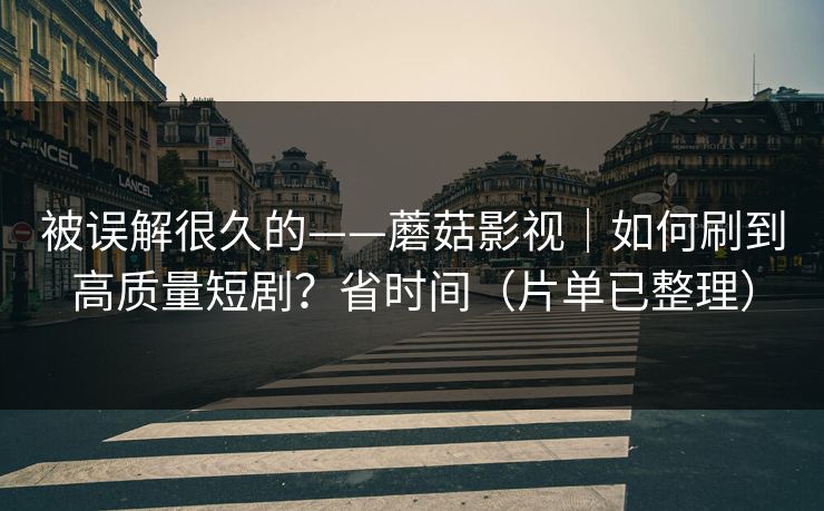 被误解很久的——蘑菇影视｜如何刷到高质量短剧？省时间（片单已整理）