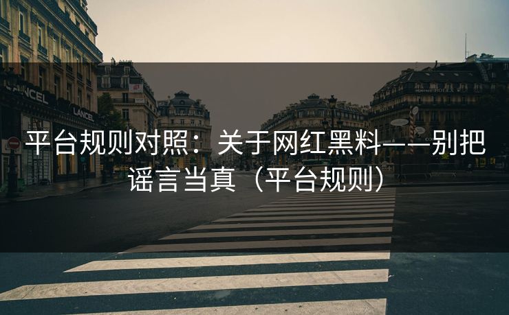 平台规则对照：关于网红黑料——别把谣言当真（平台规则）