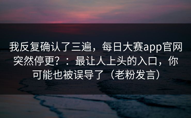 我反复确认了三遍，每日大赛app官网突然停更？：最让人上头的入口，你可能也被误导了（老粉发言）