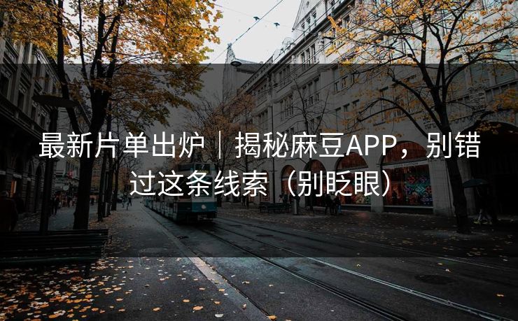 最新片单出炉｜揭秘麻豆APP，别错过这条线索（别眨眼）