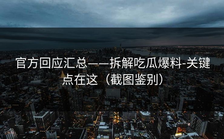 官方回应汇总——拆解吃瓜爆料-关键点在这（截图鉴别）