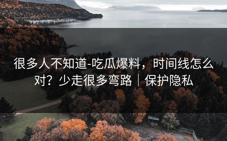 很多人不知道-吃瓜爆料，时间线怎么对？少走很多弯路｜保护隐私