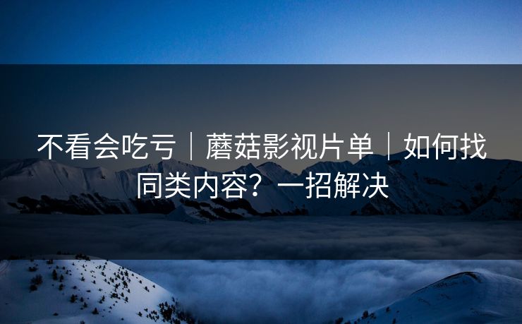不看会吃亏｜蘑菇影视片单｜如何找同类内容？一招解决
