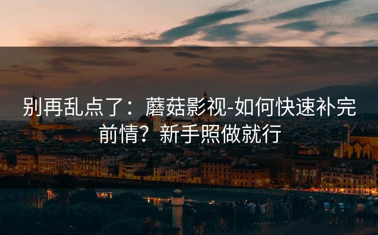 别再乱点了：蘑菇影视-如何快速补完前情？新手照做就行