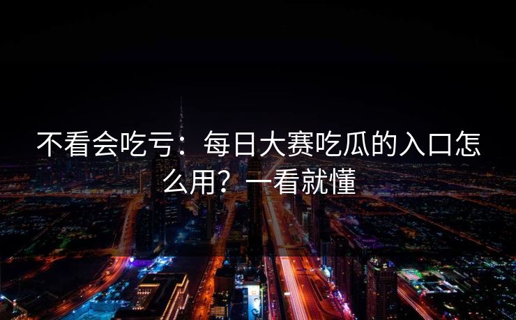 不看会吃亏：每日大赛吃瓜的入口怎么用？一看就懂
