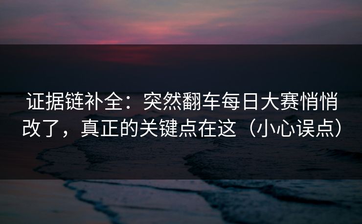 证据链补全：突然翻车每日大赛悄悄改了，真正的关键点在这（小心误点）