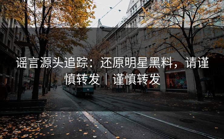 谣言源头追踪：还原明星黑料，请谨慎转发｜谨慎转发