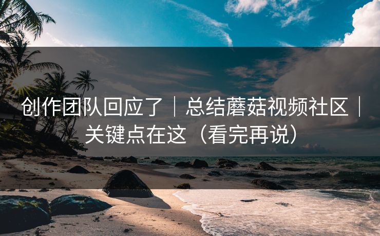 创作团队回应了|总结蘑菇视频社区|关键点在这(看完再说) 创作团队回应了|总结蘑菇视频社区|关键点在这(看完再说)