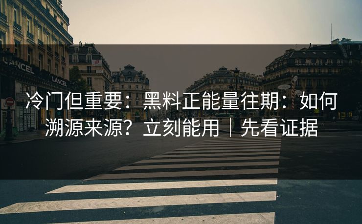 冷门但重要：黑料正能量往期：如何溯源来源？立刻能用｜先看证据