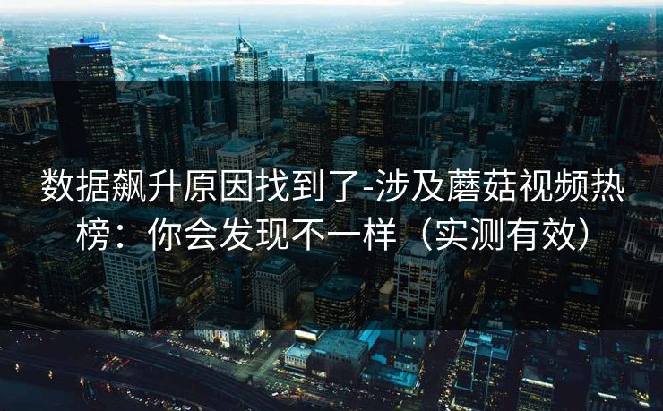 数据飙升原因找到了-涉及蘑菇视频热榜：你会发现不一样（实测有效）