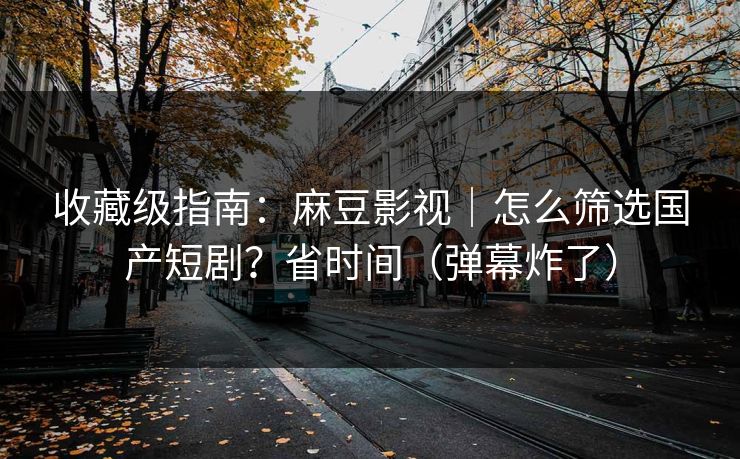 收藏级指南：麻豆影视｜怎么筛选国产短剧？省时间（弹幕炸了）