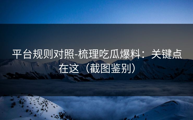 平台规则对照-梳理吃瓜爆料：关键点在这（截图鉴别）