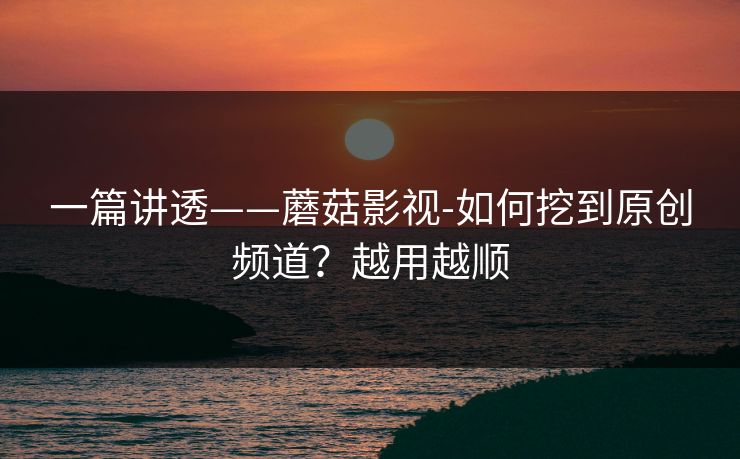 一篇讲透——蘑菇影视-如何挖到原创频道?越用越顺 一篇讲透——蘑菇影视-如何挖到原创频道?越用越顺