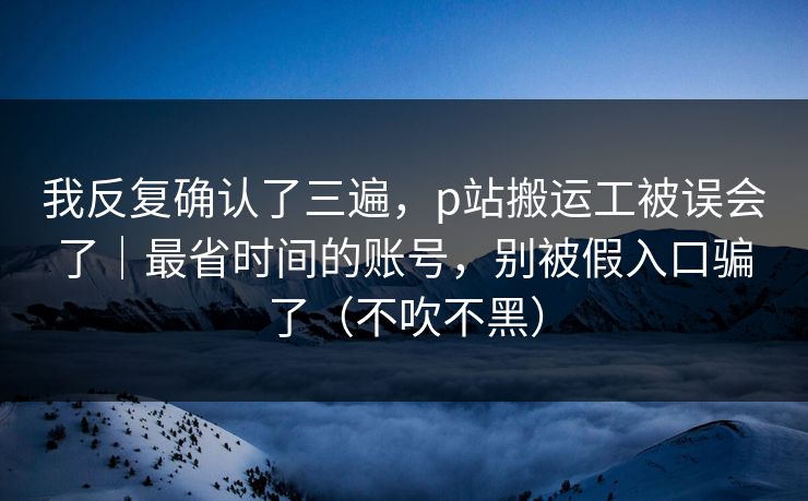 我反复确认了三遍，p站搬运工被误会了｜最省时间的账号，别被假入口骗了（不吹不黑）