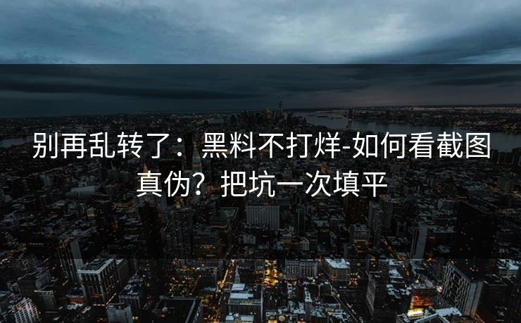 别再乱转了：黑料不打烊-如何看截图真伪？把坑一次填平