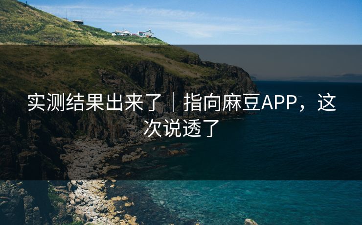 实测结果出来了|指向麻豆APP,这次说透了 实测结果出来了|指向麻豆APP,这次说透了