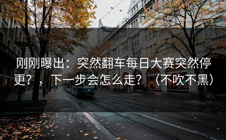 刚刚曝出：突然翻车每日大赛突然停更？，下一步会怎么走？（不吹不黑）