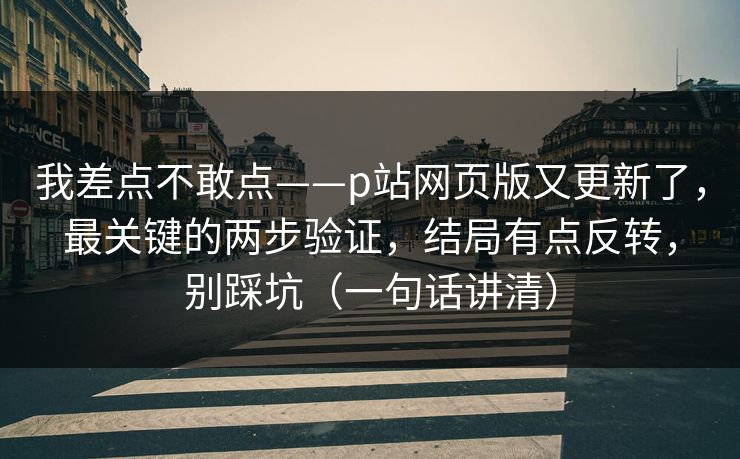 我差点不敢点——p站网页版又更新了,最关键的两步验证,结局有点反转,别踩坑(一句话讲清) 我差点不敢点——p站网页版又更新了,最关键的两步验证,结局有点反转,别踩坑(一句话讲清)