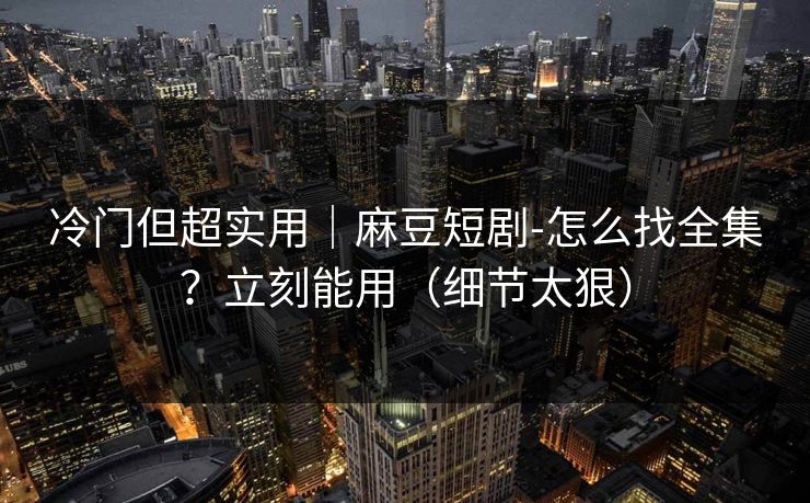 冷门但超实用｜麻豆短剧-怎么找全集？立刻能用（细节太狠）