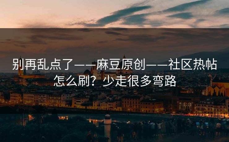 别再乱点了——麻豆原创——社区热帖怎么刷？少走很多弯路