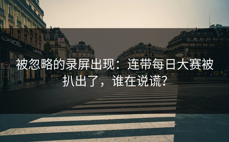 被忽略的录屏出现：连带每日大赛被扒出了，谁在说谎？
