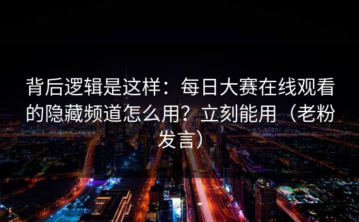 背后逻辑是这样：每日大赛在线观看的隐藏频道怎么用？立刻能用（老粉发言）