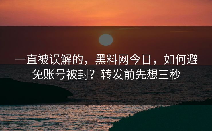 一直被误解的，黑料网今日，如何避免账号被封？转发前先想三秒