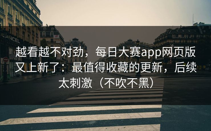 越看越不对劲，每日大赛app网页版又上新了：最值得收藏的更新，后续太刺激（不吹不黑）
