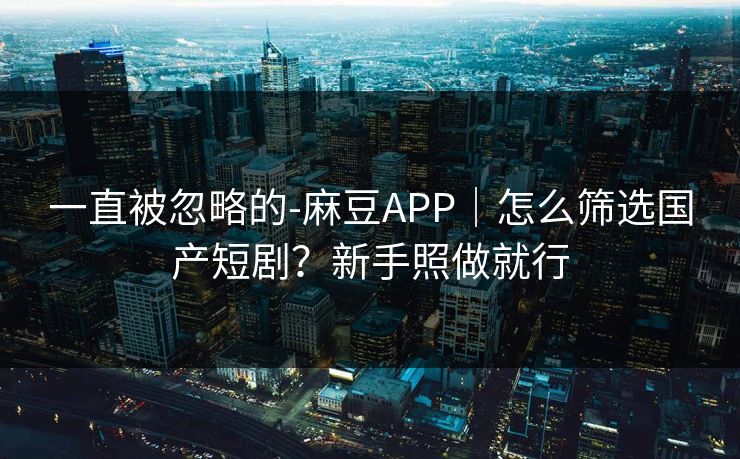 一直被忽略的-麻豆APP｜怎么筛选国产短剧？新手照做就行