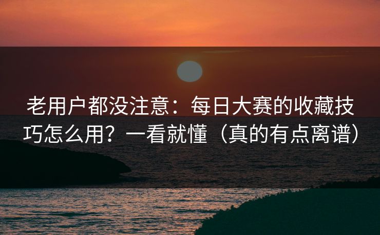 老用户都没注意：每日大赛的收藏技巧怎么用？一看就懂（真的有点离谱）