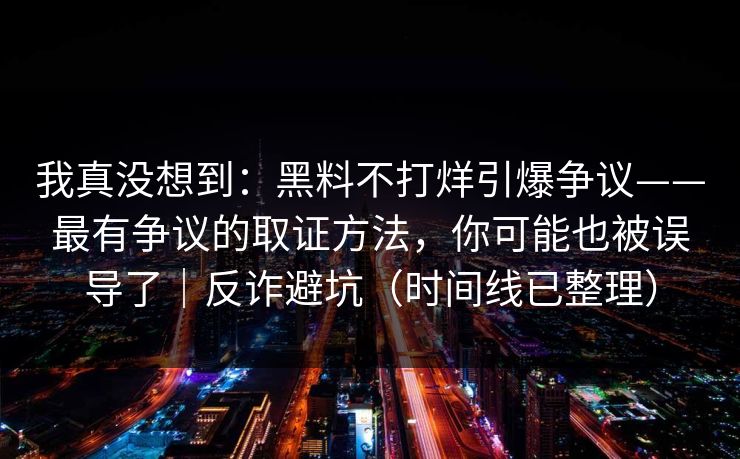 我真没想到：黑料不打烊引爆争议——最有争议的取证方法，你可能也被误导了｜反诈避坑（时间线已整理）