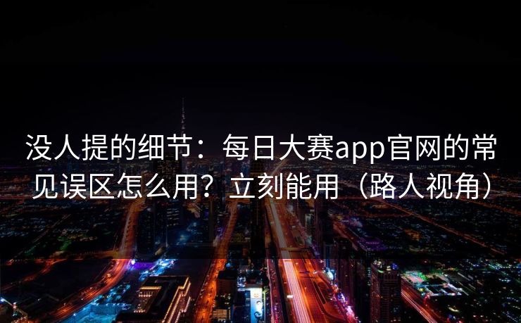 没人提的细节：每日大赛app官网的常见误区怎么用？立刻能用（路人视角）