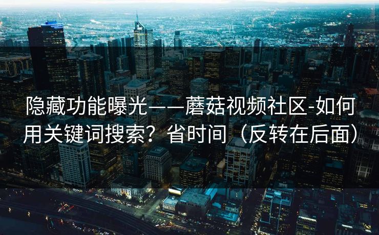 隐藏功能曝光——蘑菇视频社区-如何用关键词搜索？省时间（反转在后面）