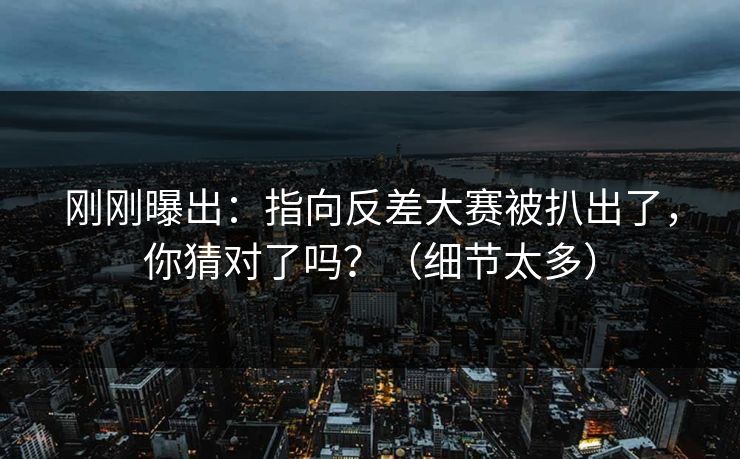 刚刚曝出：指向反差大赛被扒出了，你猜对了吗？（细节太多）