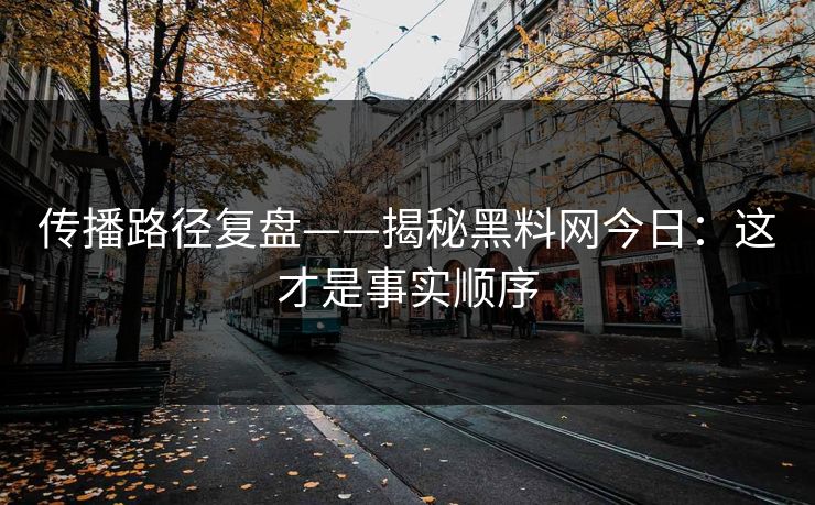传播路径复盘——揭秘黑料网今日：这才是事实顺序
