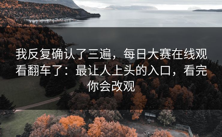 我反复确认了三遍，每日大赛在线观看翻车了：最让人上头的入口，看完你会改观