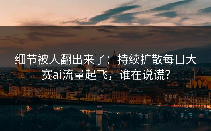 细节被人翻出来了：持续扩散每日大赛ai流量起飞，谁在说谎？