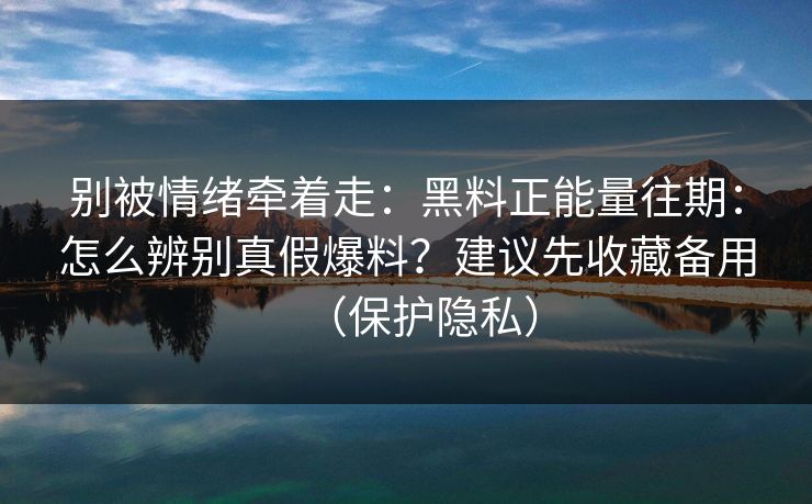 别被情绪牵着走：黑料正能量往期：怎么辨别真假爆料？建议先收藏备用（保护隐私）